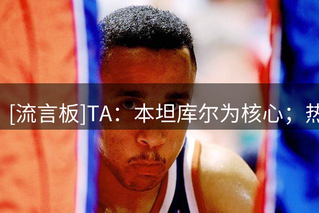 [流言板]TA：本坦库尔为核心；热刺放弃维卡里奥但不想卖掉贝里瓦尔